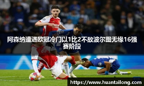 阿森纳遭遇欧冠冷门以1比2不敌波尔图无缘16强赛阶段