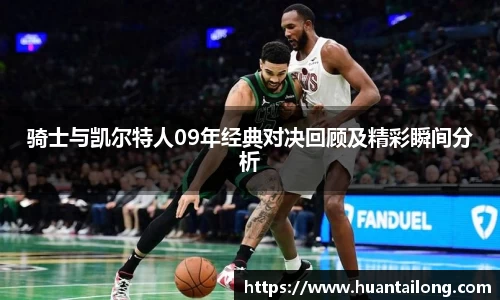 骑士与凯尔特人09年经典对决回顾及精彩瞬间分析