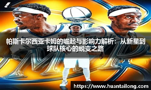 帕斯卡尔西亚卡姆的崛起与影响力解析：从新星到球队核心的蜕变之路