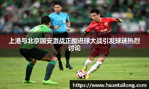 上港与北京国安激战正酣进球大战引发球迷热烈讨论