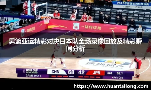 男篮亚运精彩对决日本队全场录像回放及精彩瞬间分析
